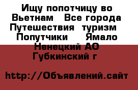 Ищу попотчицу во Вьетнам - Все города Путешествия, туризм » Попутчики   . Ямало-Ненецкий АО,Губкинский г.